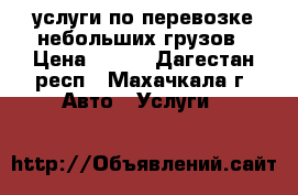 услуги по перевозке небольших грузов › Цена ­ 300 - Дагестан респ., Махачкала г. Авто » Услуги   